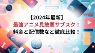 【2024年最新】最強アニメ見放題サブスク！料金と配信数など徹底比較！